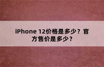 iPhone 12价格是多少？官方售价是多少？